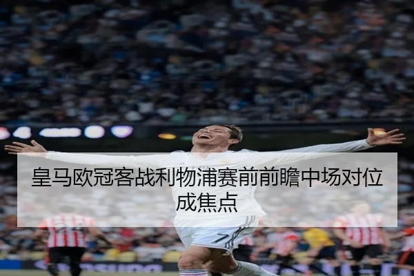 皇马欧冠客战利物浦赛前前瞻中场对位成焦点